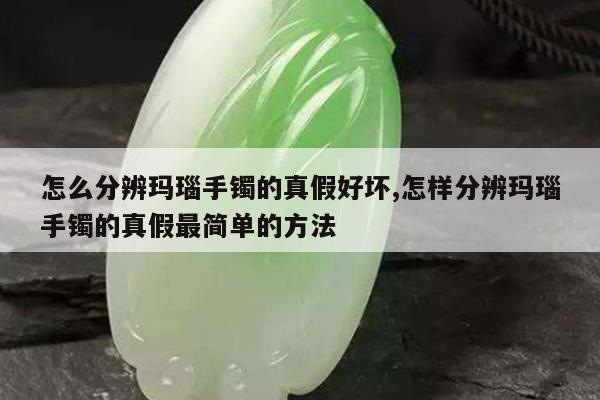怎么分辨玛瑙手镯的真假好坏,怎样分辨玛瑙手镯的真假最简单的方法