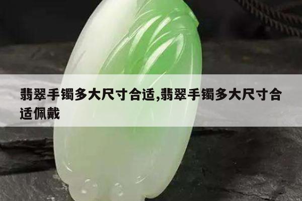 翡翠手镯多大尺寸合适,翡翠手镯多大尺寸合适佩戴