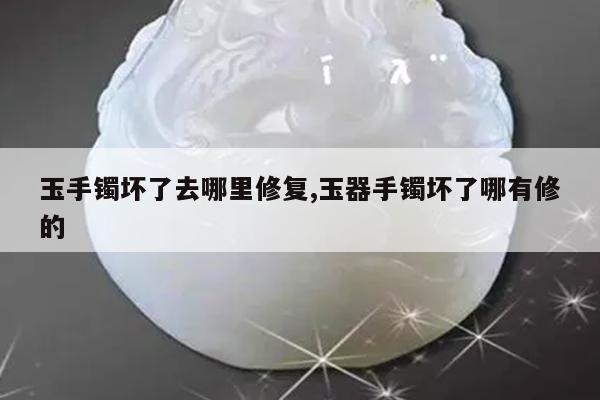 玉手镯坏了去哪里修复,玉器手镯坏了哪有修的