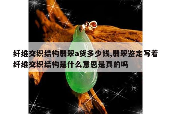 纤维交织结构翡翠a货多少钱,翡翠鉴定写着纤维交织结构是什么意思是真的吗