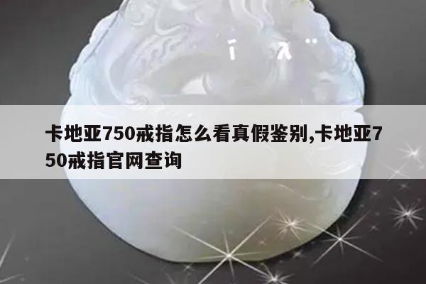 卡地亚750戒指怎么看真假鉴别,卡地亚750戒指官网查询