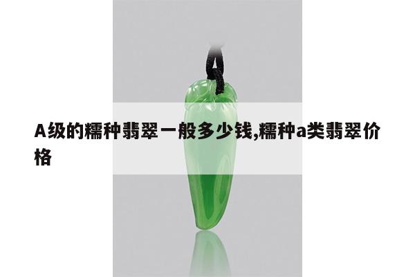 A级的糯种翡翠一般多少钱,糯种a类翡翠价格
