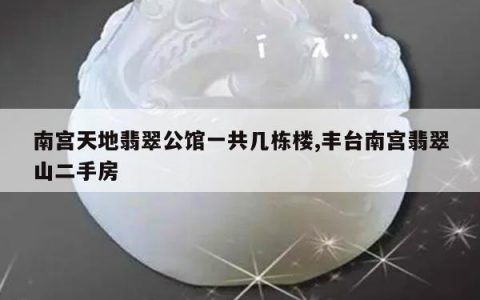 南宫天地翡翠公馆一共几栋楼,丰台南宫翡翠山二手房