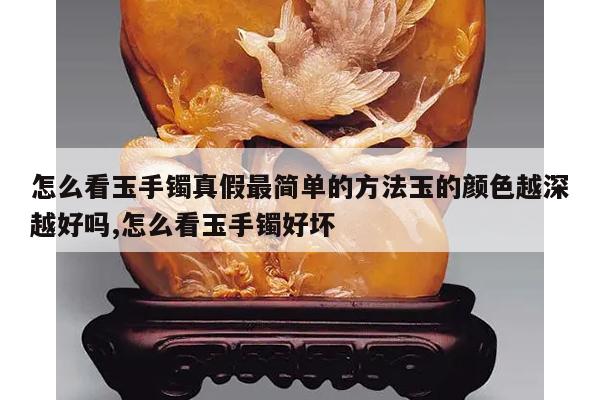 怎么看玉手镯真假最简单的方法玉的颜色越深越好吗,怎么看玉手镯好坏