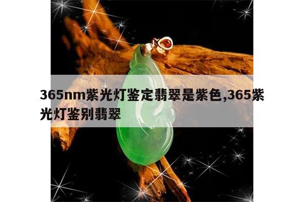 365nm紫光灯鉴定翡翠是紫色,365紫光灯鉴别翡翠