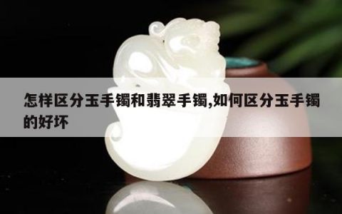 怎样区分玉手镯和翡翠手镯,如何区分玉手镯的好坏