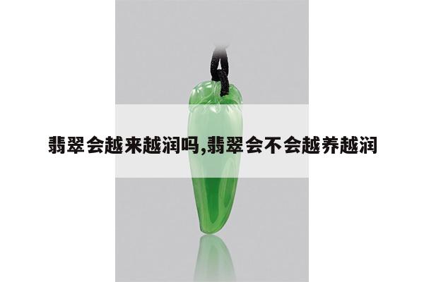 翡翠会越来越润吗,翡翠会不会越养越润
