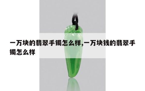 一万块的翡翠手镯怎么样,一万块钱的翡翠手镯怎么样
