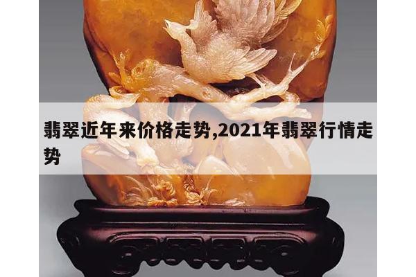 翡翠近年来价格走势,2021年翡翠行情走势