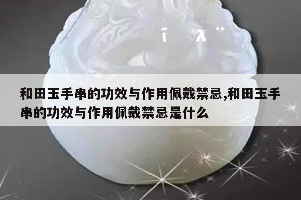 和田玉手串的功效与作用佩戴禁忌,和田玉手串的功效与作用佩戴禁忌是什么