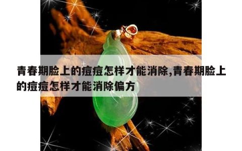 青春期脸上的痘痘怎样才能消除,青春期脸上的痘痘怎样才能消除偏方