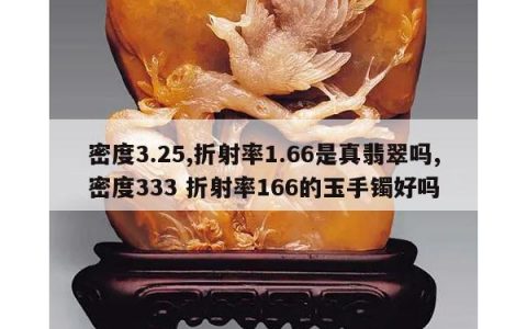 密度3.25,折射率1.66是真翡翠吗,密度333 折射率166的玉手镯好吗