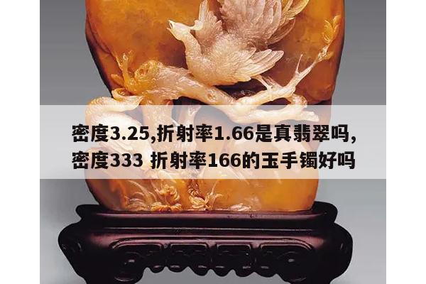 密度3.25,折射率1.66是真翡翠吗,密度333 折射率166的玉手镯好吗