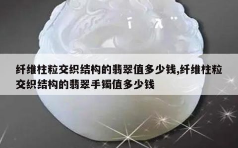 纤维柱粒交织结构的翡翠值多少钱,纤维柱粒交织结构的翡翠手镯值多少钱