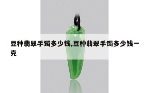 豆种翡翠手镯多少钱,豆种翡翠手镯多少钱一克