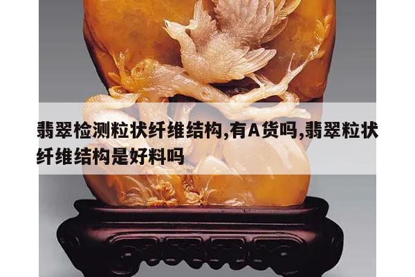 翡翠检测粒状纤维结构,有A货吗,翡翠粒状纤维结构是好料吗