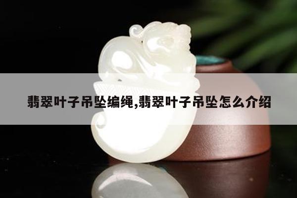 翡翠叶子吊坠编绳,翡翠叶子吊坠怎么介绍