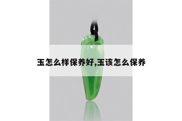玉怎么样保养好,玉该怎么保养