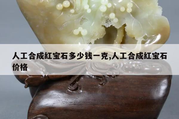 人工合成红宝石多少钱一克,人工合成红宝石价格
