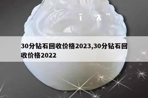 30分钻石回收价格2023,30分钻石回收价格2022