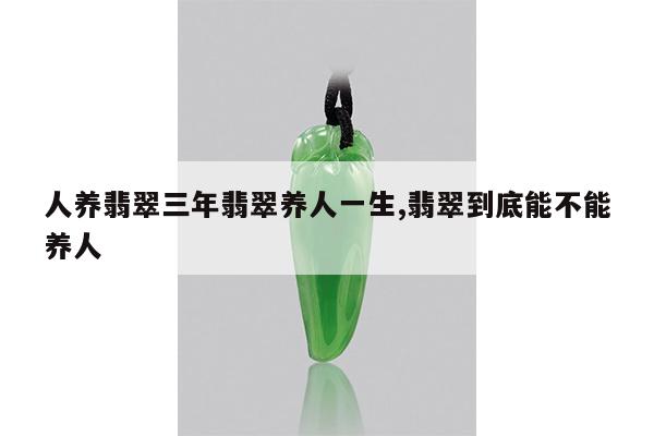 人养翡翠三年翡翠养人一生,翡翠到底能不能养人