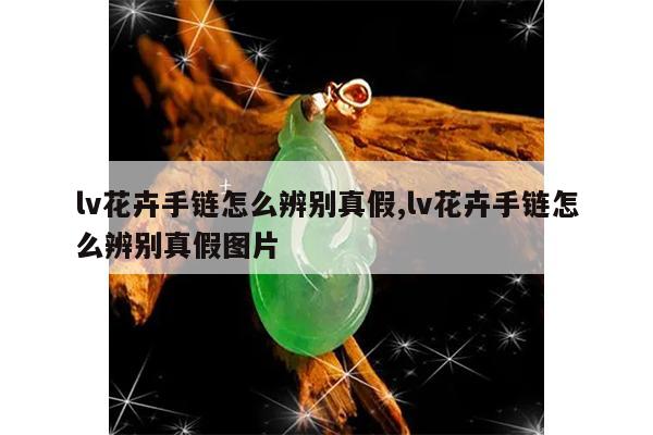lv花卉手链怎么辨别真假,lv花卉手链怎么辨别真假图片