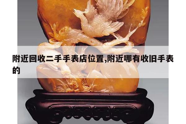 附近回收二手手表店位置,附近哪有收旧手表的