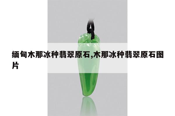 缅甸木那冰种翡翠原石,木那冰种翡翠原石图片