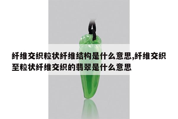 纤维交织粒状纤维结构是什么意思,纤维交织至粒状纤维交织的翡翠是什么意思