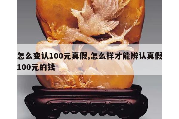怎么变认100元真假,怎么样才能辨认真假100元的钱