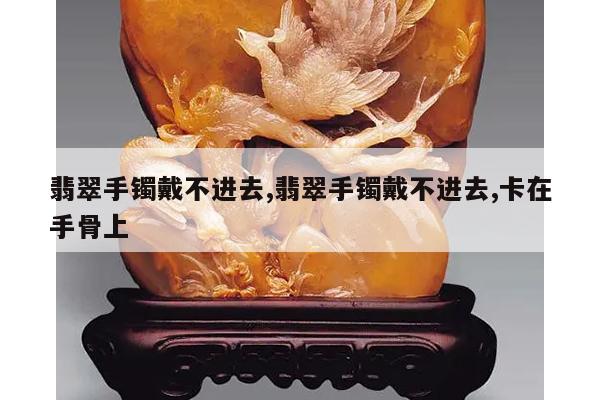 翡翠手镯戴不进去,翡翠手镯戴不进去,卡在手骨上