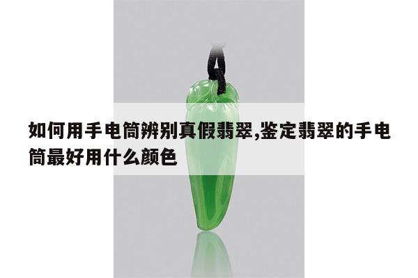 如何用手电筒辨别真假翡翠,鉴定翡翠的手电筒最好用什么颜色