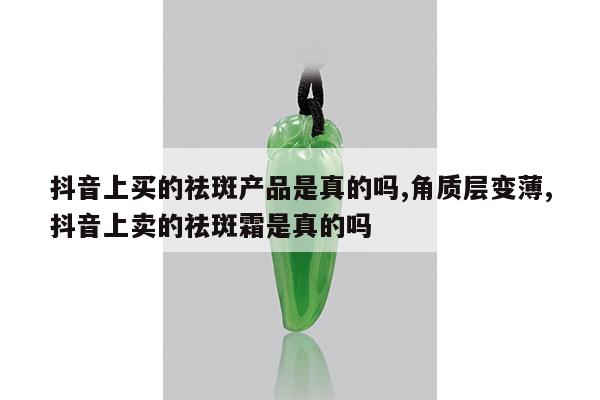 抖音上买的祛斑产品是真的吗,角质层变薄,抖音上卖的祛斑霜是真的吗