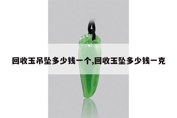 回收玉吊坠多少钱一个,回收玉坠多少钱一克