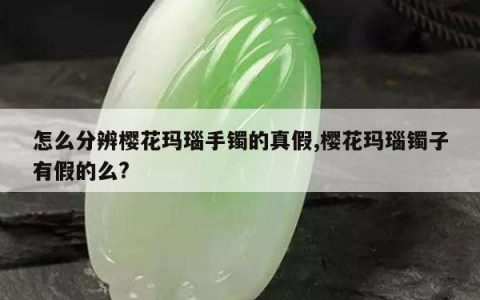 怎么分辨樱花玛瑙手镯的真假,樱花玛瑙镯子有假的么?