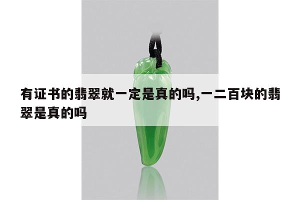 有证书的翡翠就一定是真的吗,一二百块的翡翠是真的吗