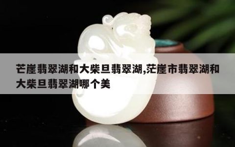 芒崖翡翠湖和大柴旦翡翠湖,茫崖市翡翠湖和大柴旦翡翠湖哪个美