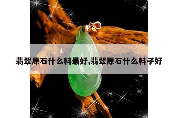翡翠原石什么料最好,翡翠原石什么料子好