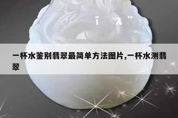 一杯水鉴别翡翠最简单方法图片,一杯水测翡翠