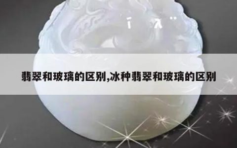 翡翠和玻璃的区别,冰种翡翠和玻璃的区别
