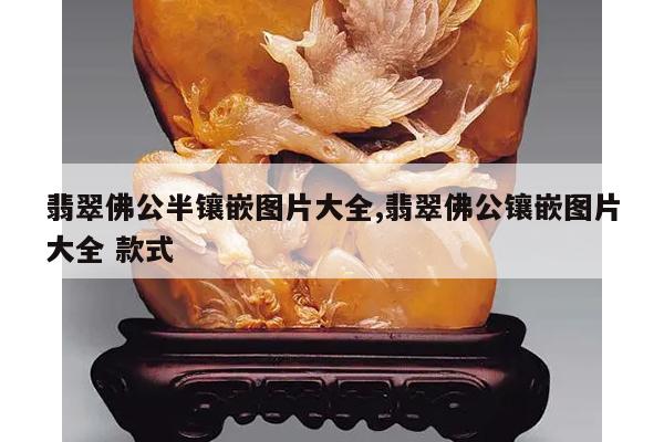 翡翠佛公半镶嵌图片大全,翡翠佛公镶嵌图片大全 款式