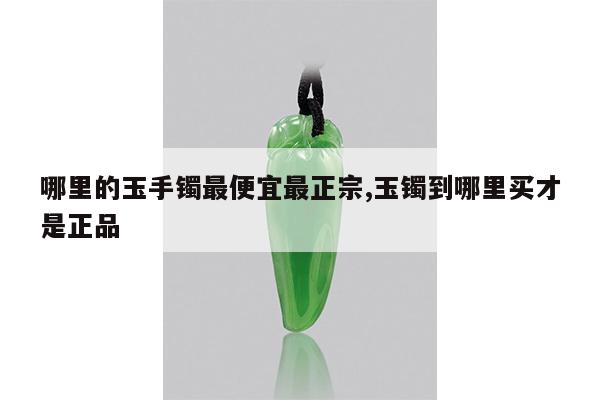 哪里的玉手镯最便宜最正宗,玉镯到哪里买才是正品