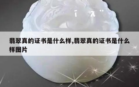 翡翠真的证书是什么样,翡翠真的证书是什么样图片