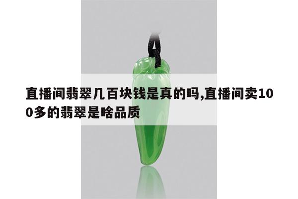 直播间翡翠几百块钱是真的吗,直播间卖100多的翡翠是啥品质