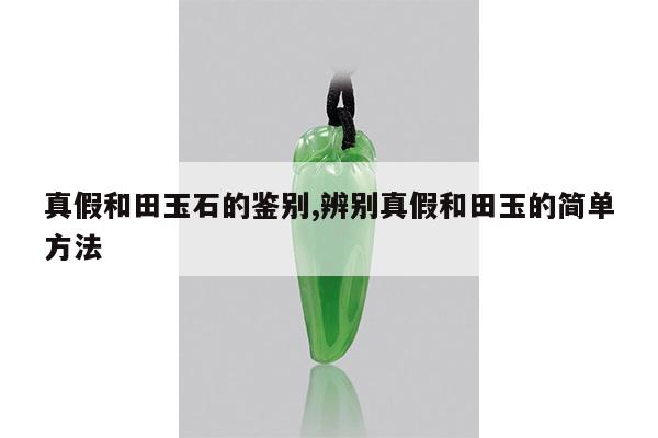 真假和田玉石的鉴别,辨别真假和田玉的简单方法