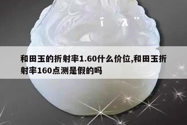 和田玉的折射率1.60什么价位,和田玉折射率160点测是假的吗