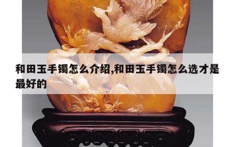 和田玉手镯怎么介绍,和田玉手镯怎么选才是最好的