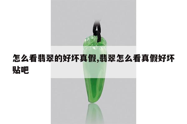 怎么看翡翠的好坏真假,翡翠怎么看真假好坏贴吧