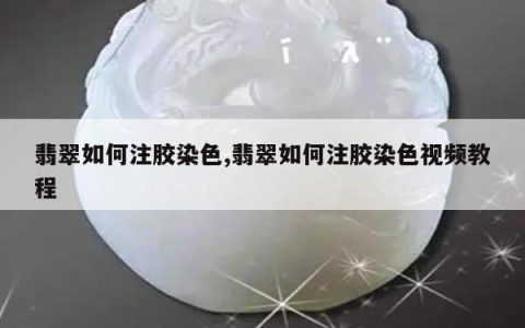 翡翠如何注胶染色,翡翠如何注胶染色视频教程