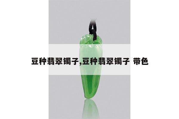 豆种翡翠镯子,豆种翡翠镯子 带色